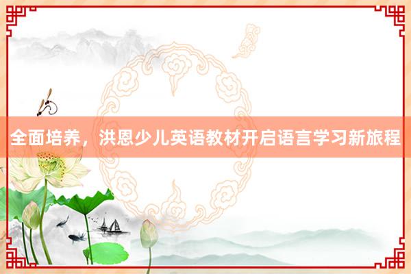 全面培养，洪恩少儿英语教材开启语言学习新旅程