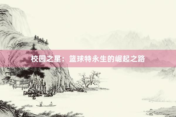 校园之星：篮球特永生的崛起之路