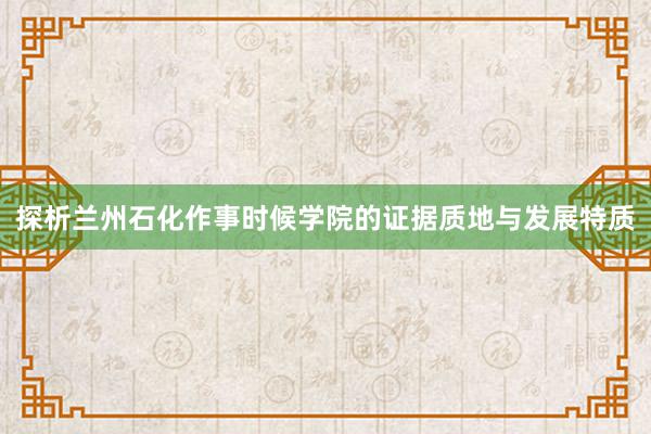 探析兰州石化作事时候学院的证据质地与发展特质