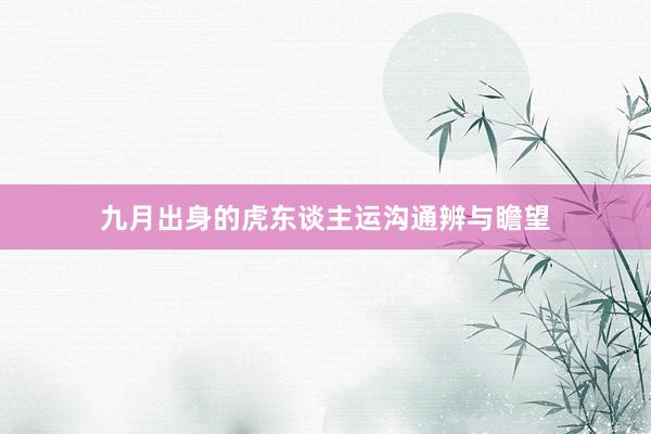 九月出身的虎东谈主运沟通辨与瞻望