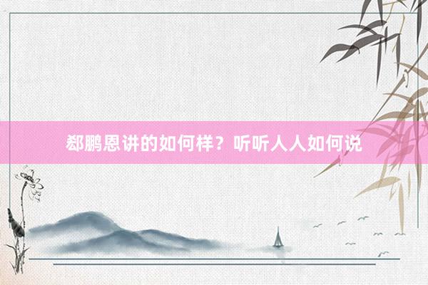 郄鹏恩讲的如何样？听听人人如何说