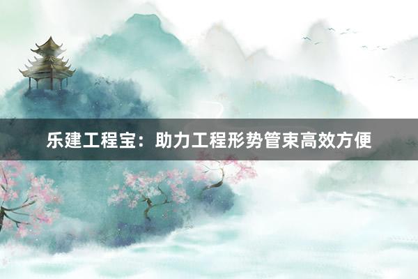 乐建工程宝：助力工程形势管束高效方便