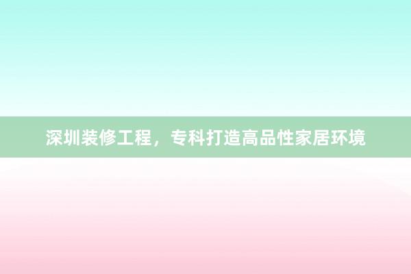 深圳装修工程，专科打造高品性家居环境