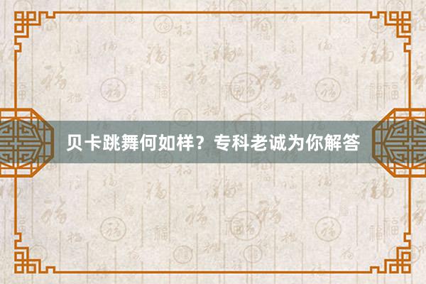 贝卡跳舞何如样？专科老诚为你解答