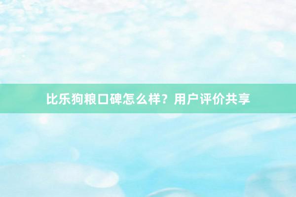 比乐狗粮口碑怎么样？用户评价共享