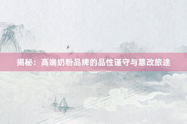 揭秘：高端奶粉品牌的品性谨守与篡改旅途